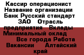 Кассир-операционист › Название организации ­ Банк Русский стандарт, ЗАО › Отрасль предприятия ­ Вклады › Минимальный оклад ­ 35 000 - Все города Работа » Вакансии   . Алтайский край